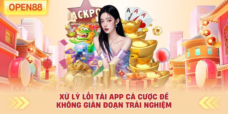 Xử lý lỗi tải app cá cược để không gián đoạn trải nghiệm